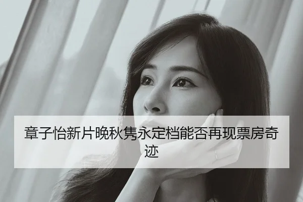 章子怡新片晚秋隽永定档能否再现票房奇迹