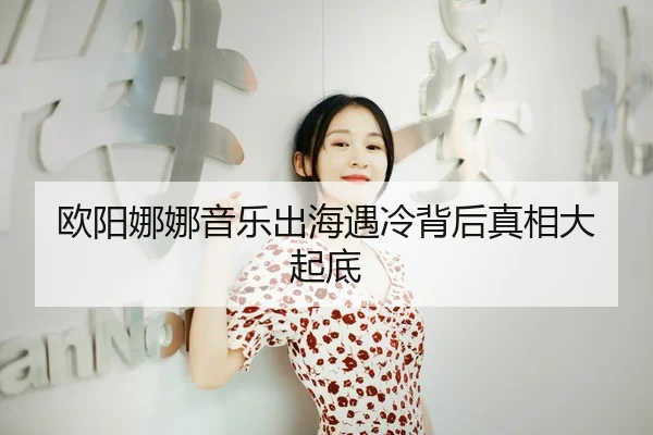 欧阳娜娜音乐出海遇冷背后真相大起底