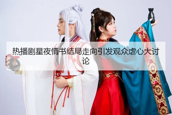 热播剧星夜情书结局走向引发观众虐心大讨论